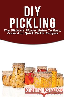 DIY Pickling: The Ultimate Pickler Guide to Easy, Fresh and Quick Pickle Recipes Jennifer Morris 9781537051185 Createspace Independent Publishing Platform - książka