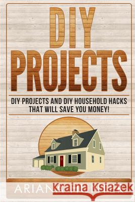 DIY Projects: DIY Projects and DIY Household Hacks That Will Save You Money Ariana Hunter 9781508568131 Createspace - książka