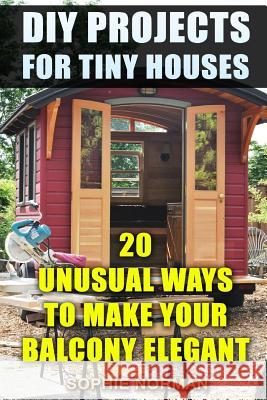 DIY Projects For Tiny Houses: 20 Unusual Ways to Make Your Balcony Elegant Norman, Sophie 9781717549310 Createspace Independent Publishing Platform - książka