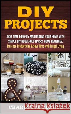 DIY Projects: Save Time & Money Maintaining Your Home with Simple DIY Household Hacks, Home Remedies: Increase Productivity & Save T Charlotte Pearce 9781511486552 Createspace Independent Publishing Platform - książka