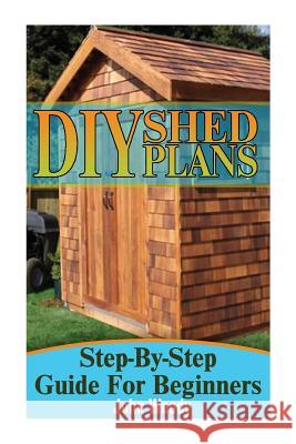 DIY Shed Plans: Step-By-Step Guide For Beginners: (DIY Sheds, Shed Building) Woody, John 9781544099804 Createspace Independent Publishing Platform - książka