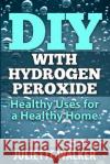 DIY with Hydrogen Peroxide: : Healthy Uses for a Healthy Home Walker, Juliette 9781507559819 Createspace