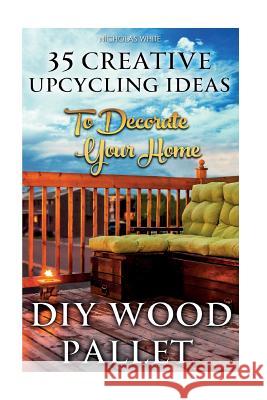 DIY Wood Pallet Projects: 35 Creative Upcycling Ideas To Decorate Your Home: (Wood Pallet, DIY Projects, DIY Household Tips, DIY Palette Project White, Nicholas 9781517280499 Createspace - książka