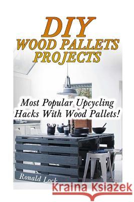 DIY Wood Pallets Projects: Most Popular Upcycling Hacks With Wood Pallets!: (Household Hacks, DIY Projects, Woodworking, DIY Ideas) Lock, Ronald 9781546952138 Createspace Independent Publishing Platform - książka