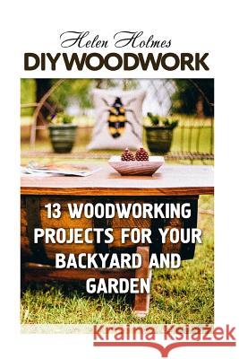 DIY Woodwork: 13 Woodworking Projects for Your Backyard and Garden Helen Holmes 9781987432046 Createspace Independent Publishing Platform - książka