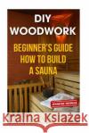 DIY Woodwork: Beginner's Guide How to Build a Sauna Jennifer George 9781986206594 Createspace Independent Publishing Platform