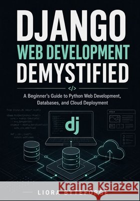 Django Web Development Demystified: A Beginner's Guide to Python Web Development, Databases, and Cloud Deployment Byteforge, Liora 9798187362561 Independently Published - książka