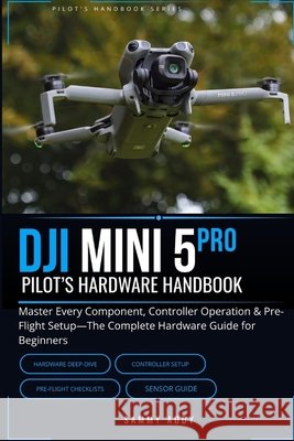 DJI Mini 5 Pro Pilot's Hardware Handbook: Master Every Component, Controller Operation & Pre-Flight Setup-The Complete Hardware Guide for Beginners Addy, Sammy 9798890362568 Kunlektra Publishing - książka
