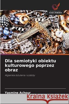 Dla semiotyki obiektu kulturowego poprzez obraz Yasmine Achour 9786207826100 Wydawnictwo Nasza Wiedza - książka