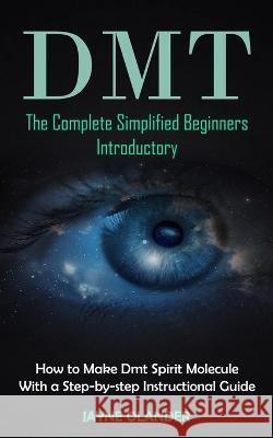 Dmt: The Complete Simplified Beginners Introductory (How to Make Dmt Spirit Molecule With a Step-by-step Instructional Guid Jayne Olander 9781998901470 Phil Dawson - książka