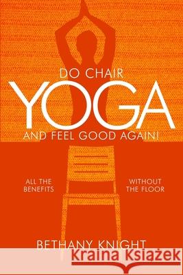 Do Chair Yoga and Feel Good Again: All the Benefits Without the Floor Bethany Greeley Knight 9781519786258 Createspace Independent Publishing Platform - książka