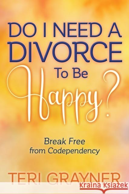 Do I Need a Divorce to Be Happy?: Break Free from Codependency Teri Grayner 9781642795035 Morgan James Publishing - książka