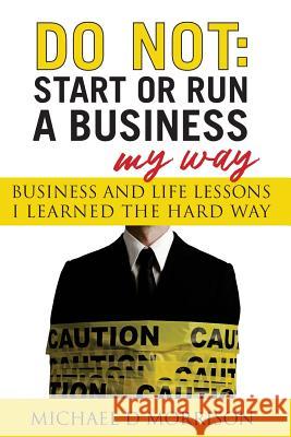Do Not: Start or Run a Business My Way: Business and Life Lessons I Learned the Hard Way Michael D. Morrison 9781974487004 Createspace Independent Publishing Platform - książka