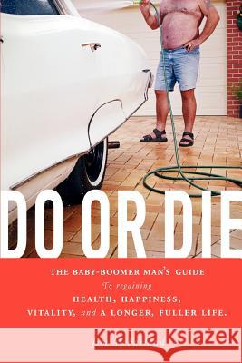 Do or Die: The Baby-Boomer Man's Guide to Regaining Health, Happiness, Vitality, and a Longer, Fuller Life. McFarland, Jim 9780595354962 iUniverse - książka