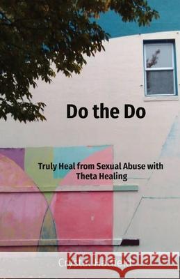 Do the Do: Truly Heal from Sexual Abuse with Theta Healing Crystal Hatfield 9781970043075 Innerconnected Publishing - książka