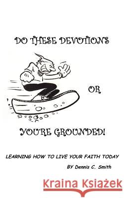 Do These Devotions or You're Grounded: Learning How To Live Your Faith Today Smith, Dennis C. 9781420845945 Authorhouse - książka