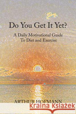 Do You Get It Yet?: A Daily Motivational Guide to Diet and Exercise Arthur Hofmann 9781664165892 Xlibris Us - książka