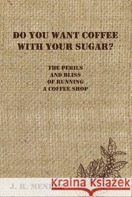 Do You Want Coffee with Your Sugar?: The Perils and Bliss of Running a Coffee Shop J. R. Mendez 9781519680778 Createspace Independent Publishing Platform - książka