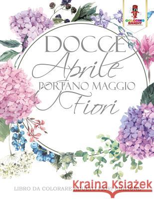 Docce Aprile Portano Maggio Fiori: Libro Da Colorare Adulto Fiori Edizione Coloring Bandit 9780228213864 Coloring Bandit - książka