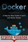 Docker: A Step-by-Step Guide to Learn and Master Docker Brayden Smith 9781083161703 Independently Published
