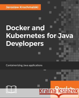 Docker and Kubernetes for Java Developers: Scale, deploy, and monitor multi-container applications Krochmalski, Jaroslaw 9781786468390 Packt Publishing - książka