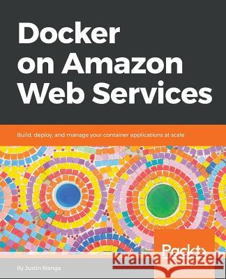 Docker on Amazon Web Services: Build, deploy, and manage your container applications at scale Justin Menga 9781788626507 Packt Publishing Limited - książka