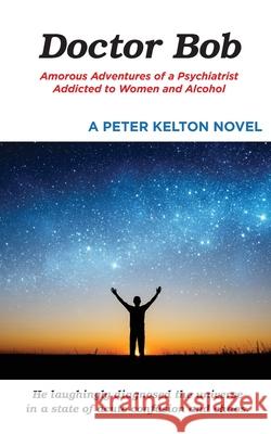 Doctor Bob: Amorous Adventures of a Psychiatrist Addicted to Women and Alcohol Peter Kelton 9780578930497 Peter Kelton DBA as Edit Ink - książka