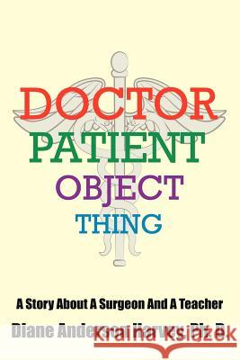 Doctor, Patient, Object, Thing: A Story About A Surgeon And A Teacher Diane Anderson Harvey, Ph. D. 9781425942076 Authorhouse - książka