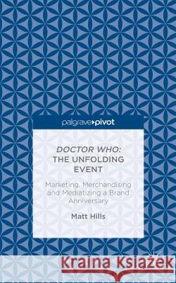 Doctor Who: The Unfolding Event -- Marketing, Merchandising and Mediatizing a Brand Anniversary Hills, Matt 9781137463319 Palgrave Pivot - książka