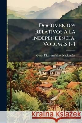 Documentos Relativos Á La Independencia, Volumes 1-3 Costa Rica Archivos Nacionales 9781144874177  - książka