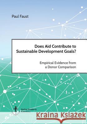 Does Aid Contribute to Sustainable Development Goals? Empirical Evidence from a Donor Comparison Paul Faust 9783960672166 Anchor Academic Publishing - książka