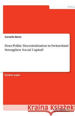 Does Politic Decentralization in Switzerland Strengthen Social Capital? Baciu, Cornelia   9783640606016 GRIN Verlag - książka