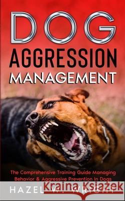 Dog Aggression Management: The Comprehensive Training Guide Managing Behavior & Aggressive Prevention In Dogs Hazel W. Wright 9781702917056 Han Global Trading Pte Ltd - książka