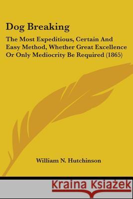 Dog Breaking: The Most Expeditious, Certain And Easy Method, Whether Great Excellence Or Only Mediocrity Be Required (1865) William Hutchinson 9780548656853  - książka