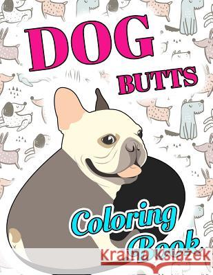 Dog Butt Coloring Book: Funny Cute Coloring Book for Dog Lovers: An Irreverent, Hilarious & Unique Antistress Colouring Pages with Puppy, Corg Animal Coloring Press 9781726284455 Createspace Independent Publishing Platform - książka
