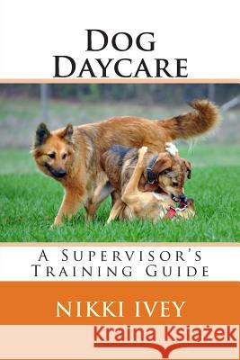 Dog Daycare: A Supervisor's Training Guide Nikki Ivey 9781495276507 Createspace - książka