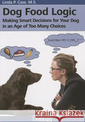 Dog Food Logic: Making Smart Decisions for Your Dog in an Age of Too Many Choices Linda P. Case 9781617811388 Dogwise Publishing - książka