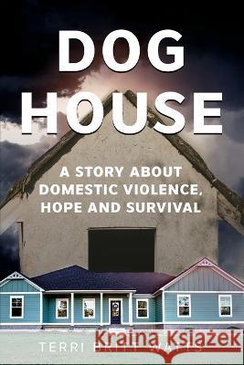Dog House: A Story about Domestic Violence, Hope and Survival Terri Britt Watts 9781737099826 Terri Britt Watts - książka
