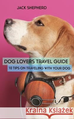 Dog Lovers Travel Guide: 10 Tips On Traveling With Your Dog Jack Shepherd 9781794145573 Independently Published - książka
