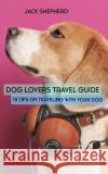 Dog Lovers Travel Guide: 10 Tips On Traveling With Your Dog Jack Shepherd 9781794145573 Independently Published