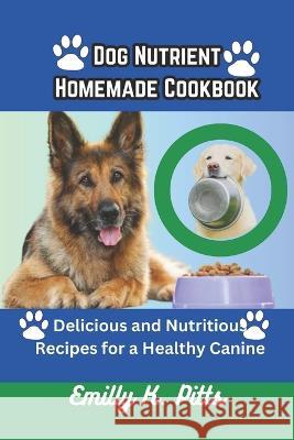 Dog Nutrient Homemade Cookbook: Delicious and Nutritious Recipes for a Healthy Canine Emilly K Pitts   9798395432957 Independently Published - książka