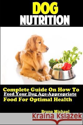 Dog Nutrition: Complete Guide On How To Feed Your Dog Age Appropriate Food For Optimal Health Bruno Michael 9781082577208 Independently Published - książka