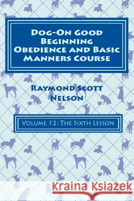 Dog-On Good Beginning Obedience and Basic Manners Course Volume 12: Volume 12: The Sixth Lesson Raymond Scott Nelson 9781533259264 Createspace Independent Publishing Platform - książka