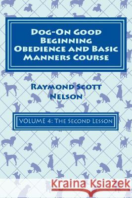 Dog-On Good Beginning Obedience and Basic Manners Course Volume 4: Volume 4: The Second Lesson Raymond Scott Nelson 9781533182975 Createspace Independent Publishing Platform - książka