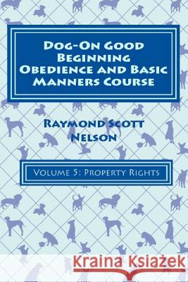 Dog-On Good Beginning Obedience and Basic Manners Course Volume 5: Problem-Solving 2: Property Rights Raymond Scott Nelson 9781533308238 Createspace Independent Publishing Platform - książka