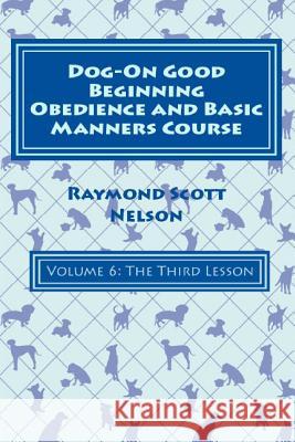 Dog-On Good Beginning Obedience and Basic Manners Course Volume 6: Volume 6: The Third Lesson Raymond Scott Nelson 9781533217608 Createspace Independent Publishing Platform - książka