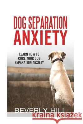 Dog Separation Anxiety: Learn How to Cure Your Dog Separation Anxiety Beverly Hill 9781522720249 Createspace Independent Publishing Platform - książka