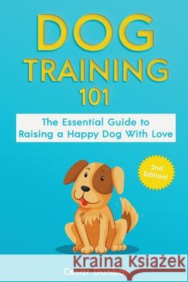 Dog Training 101: The Essential Guide to Raising A Happy Dog With Love. Train The Perfect Dog Through House Training, Basic Commands, Cr Cesar Dunbar 9781952772238 Semsoli - książka