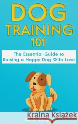 Dog Training 101: The Essential Guide to Raising A Happy Dog With Love. Train The Perfect Dog Through House Training, Basic Commands, Cr Cesar Dunbar 9781970177008 Semsoli - książka