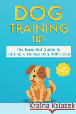 Dog Training 101: The Essential Guide to Raising A Happy Dog With Love. Train The Perfect Dog Through House Training, Basic Commands, Cr Dunbar, Cesar 9781986559270 Createspace Independent Publishing Platform - książka